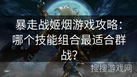 暴走战姬烟游戏攻略:哪个技能组合最适合群战? 暴走战姬烟游戏攻略:哪个技能组合最适合群战?