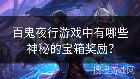 百鬼夜行游戏中有哪些神秘的宝箱奖励? 百鬼夜行游戏中有哪些神秘的宝箱奖励?