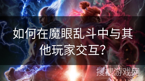 如何在魔眼乱斗中与其他玩家交互? 如何在魔眼乱斗中与其他玩家交互?