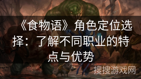 《食物语》角色定位选择:了解不同职业的特点与优势 《食物语》角色定位选择:了解不同职业的特点与优势