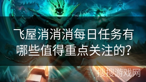 飞屋消消消每日任务有哪些值得重点关注的？