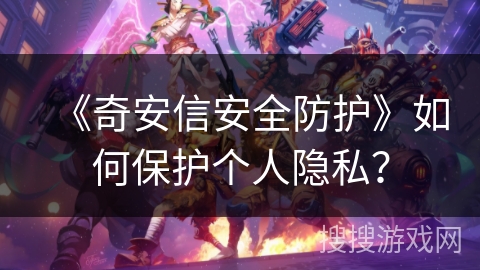《奇安信安全防护》如何保护个人隐私? 《奇安信安全防护》如何保护个人隐私?