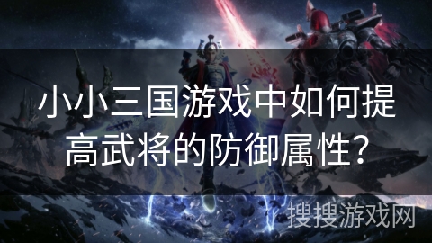 小小三国游戏中如何提高武将的防御属性? 小小三国游戏中如何提高武将的防御属性?
