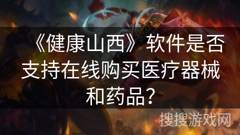 《健康山西》软件是否支持在线购买医疗器械和药品? 《健康山西》软件是否支持在线购买医疗器械和药品?