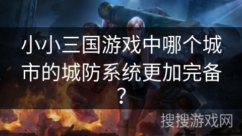 小小三国游戏中哪个城市的城防系统更加完备? 小小三国游戏中哪个城市的城防系统更加完备?