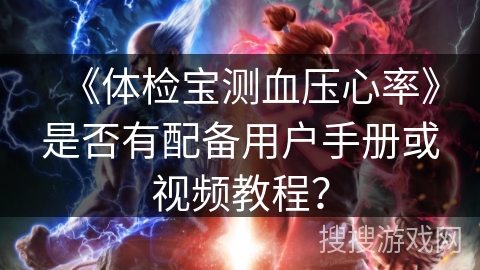 《体检宝测血压心率》是否有配备用户手册或视频教程? 《体检宝测血压心率》是否有配备用户手册或视频教程?