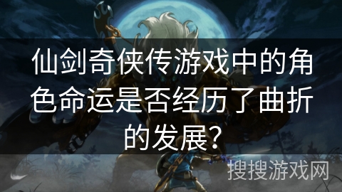 仙剑奇侠传游戏中的角色命运是否经历了曲折的发展? 仙剑奇侠传游戏中的角色命运是否经历了曲折的发展?