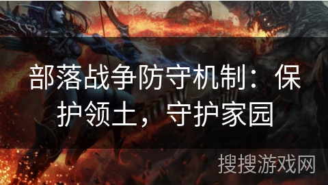 部落战争防守机制:保护领土,守护家园 部落战争防守机制:保护领土,守护家园