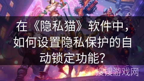 在《隐私猫》软件中,如何设置隐私保护的自动锁定功能? 在《隐私猫》软件中,如何设置隐私保护的自动锁定功能?