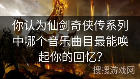 你认为仙剑奇侠传系列中哪个音乐曲目最能唤起你的回忆? 你认为仙剑奇侠传系列中哪个音乐曲目最能唤起你的回忆?