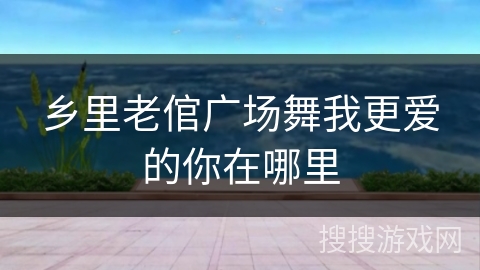 乡里老倌广场舞我更爱的你在哪里