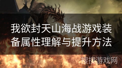 我欲封天山海战游戏装备属性理解与提升方法 我欲封天山海战游戏装备属性理解与提升方法