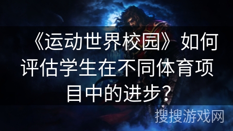 《运动世界校园》如何评估学生在不同体育项目中的进步? 《运动世界校园》如何评估学生在不同体育项目中的进步?