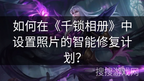 如何在《千锁相册》中设置照片的智能修复计划? 如何在《千锁相册》中设置照片的智能修复计划?