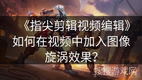 《指尖剪辑视频编辑》如何在视频中加入图像旋涡效果? 《指尖剪辑视频编辑》如何在视频中加入图像旋涡效果?