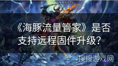 《海豚流量管家》是否支持远程固件升级? 《海豚流量管家》是否支持远程固件升级?