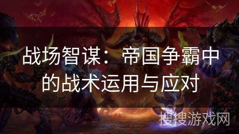 战场智谋：帝国争霸中的战术运用与应对