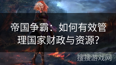 帝国争霸：如何有效管理国家财政与资源？