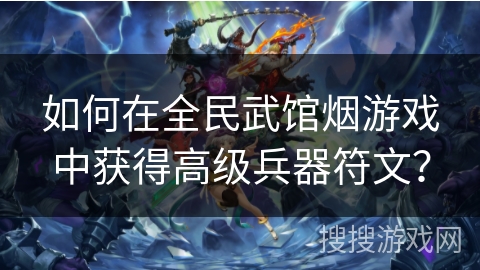 如何在全民武馆烟游戏中获得高级兵器符文？