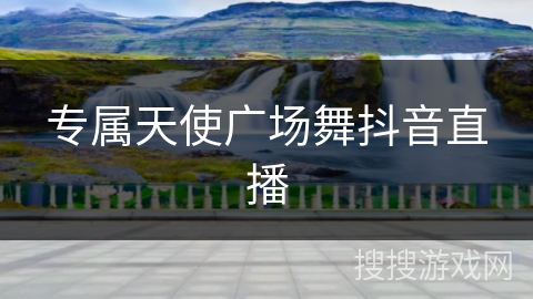 专属天使广场舞抖音直播