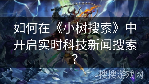 如何在《小树搜索》中开启实时科技新闻搜索？
