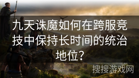 九天诛魔如何在跨服竞技中保持长时间的统治地位？