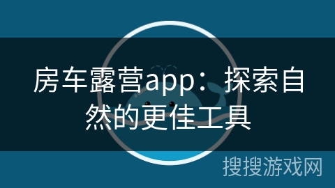 房车露营app：探索自然的更佳工具