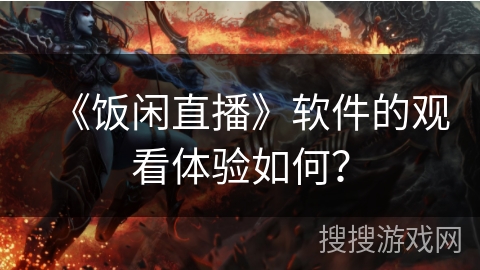 《饭闲直播》软件的观看体验如何？