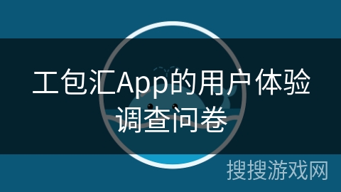 工包汇App的用户体验调查问卷