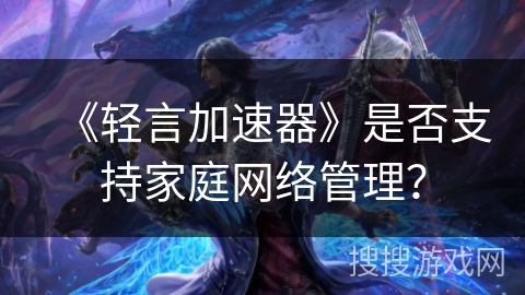 《轻言加速器》是否支持家庭网络管理？