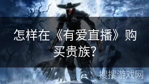 怎样在《有爱直播》购买贵族？