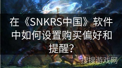 在《SNKRS中国》软件中如何设置购买偏好和提醒？
