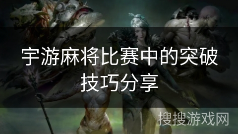 宇游麻将比赛中的突破技巧分享