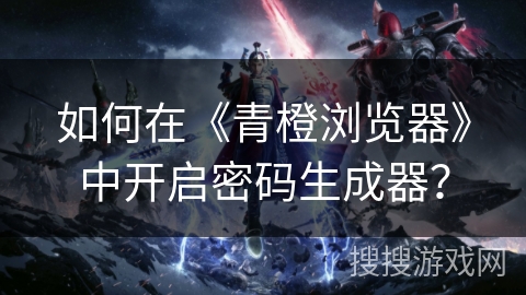 如何在《青橙浏览器》中开启密码生成器？