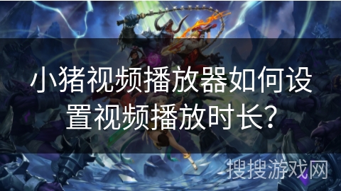 小猪视频播放器如何设置视频播放时长？