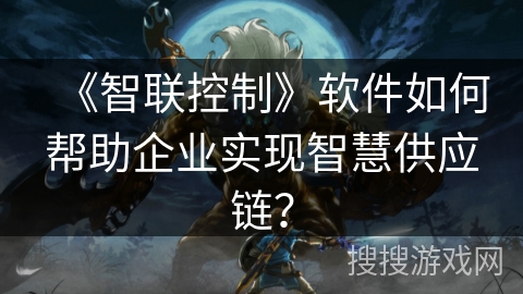 《智联控制》软件如何帮助企业实现智慧供应链？