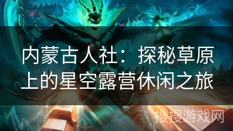 内蒙古人社：探秘草原上的星空露营休闲之旅