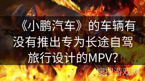 《小鹏汽车》的车辆有没有推出专为长途自驾旅行设计的MPV？