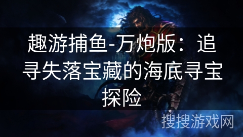 趣游捕鱼-万炮版：追寻失落宝藏的海底寻宝探险