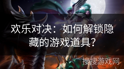 欢乐对决：如何解锁隐藏的游戏道具？