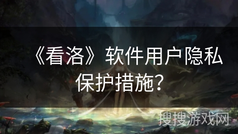 《看洛》软件用户隐私保护措施？