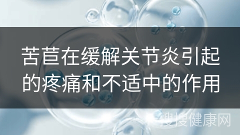 苦苣在缓解关节炎引起的疼痛和不适中的作用