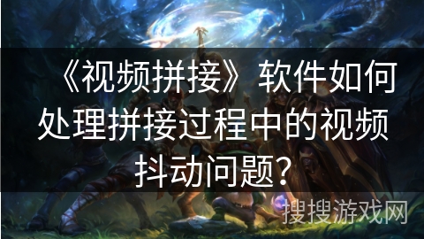 《视频拼接》软件如何处理拼接过程中的视频抖动问题? 《视频拼接》软件如何处理拼接过程中的视频抖动问题?