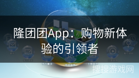 隆团团App：购物新体验的引领者