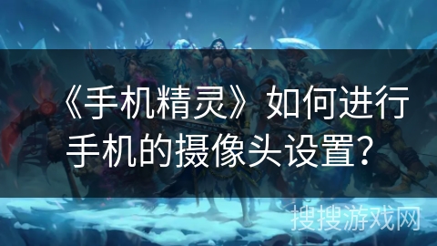 《手机精灵》如何进行手机的摄像头设置? 《手机精灵》如何进行手机的摄像头设置?