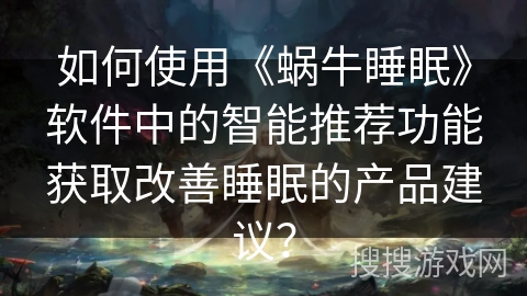 如何使用《蜗牛睡眠》软件中的智能推荐功能获取改善睡眠的产品建议？