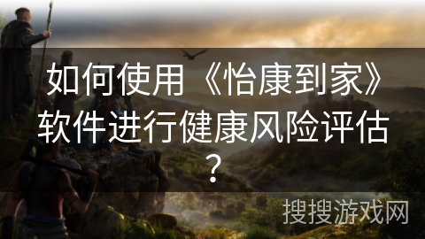 如何使用《怡康到家》软件进行健康风险评估？