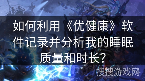 如何利用《优健康》软件记录并分析我的睡眠质量和时长？