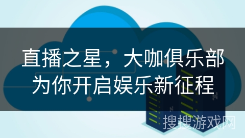 直播之星，大咖俱乐部为你开启娱乐新征程