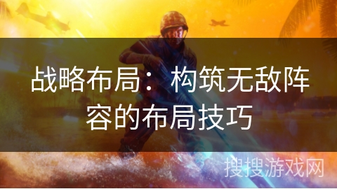 战略布局:构筑无敌阵容的布局技巧 战略布局:构筑无敌阵容的布局技巧